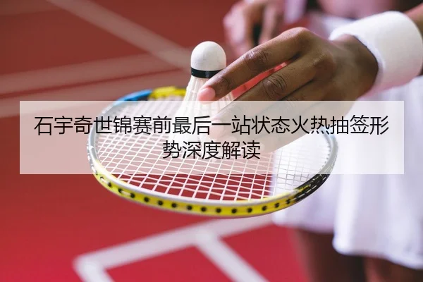 石宇奇世锦赛前最后一站状态火热抽签形势深度解读 - JIUYOUSPORTS