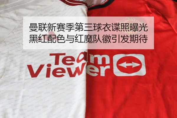 曼联新赛季第三球衣谍照曝光 黑红配色与红魔队徽引发期待 - JIUYOUSPORTS