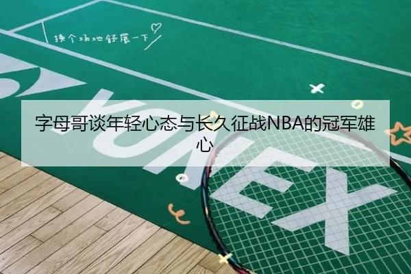 字母哥谈年轻心态与长久征战NBA的冠军雄心 - JIUYOUSPORTS